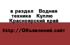  в раздел : Водная техника » Куплю . Красноярский край